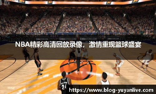 NBA精彩高清回放录像，激情重现篮球盛宴