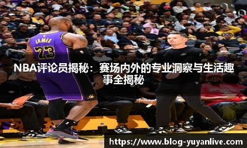 NBA评论员揭秘：赛场内外的专业洞察与生活趣事全揭秘