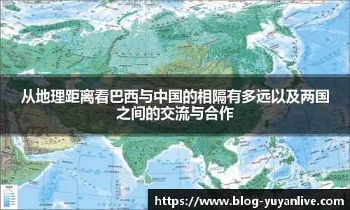 从地理距离看巴西与中国的相隔有多远以及两国之间的交流与合作