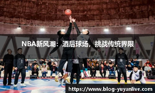 NBA新风潮：酒后球场，挑战传统界限