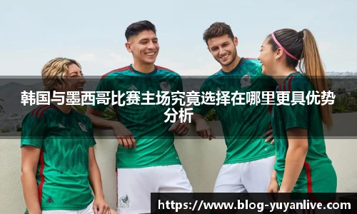 韩国与墨西哥比赛主场究竟选择在哪里更具优势分析