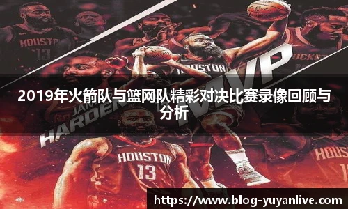 2019年火箭队与篮网队精彩对决比赛录像回顾与分析