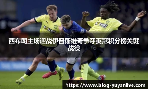 西布朗主场迎战伊普斯维奇争夺英冠积分榜关键战役