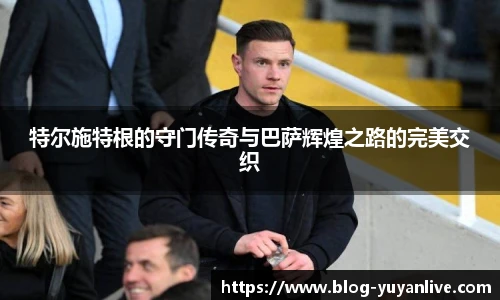 特尔施特根的守门传奇与巴萨辉煌之路的完美交织