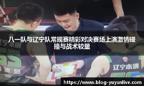 八一队与辽宁队常规赛精彩对决赛场上演激情碰撞与战术较量