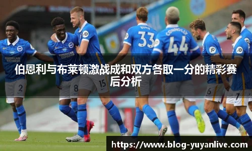 伯恩利与布莱顿激战成和双方各取一分的精彩赛后分析