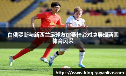 白俄罗斯与新西兰足球友谊赛精彩对决展现两国体育风采