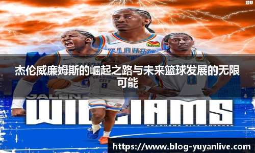 杰伦威廉姆斯的崛起之路与未来篮球发展的无限可能