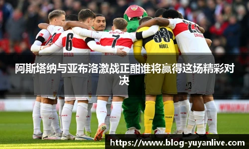 阿斯塔纳与亚布洛激战正酣谁将赢得这场精彩对决