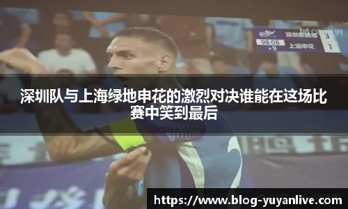 深圳队与上海绿地申花的激烈对决谁能在这场比赛中笑到最后