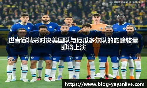 世青赛精彩对决美国队与厄瓜多尔队的巅峰较量即将上演