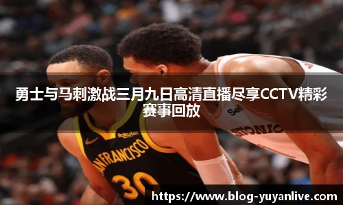 勇士与马刺激战三月九日高清直播尽享CCTV精彩赛事回放